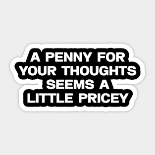 A penny for your thoughts seems a little pricey shirt, funny sarcasm Sticker